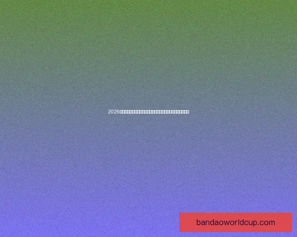 2026世界杯开幕时间临近全球球迷热情高涨赛事看点全面解析与前瞻